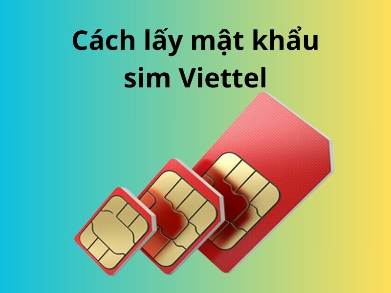 Cách lấy mật khẩu sim Viettel nhanh chóng, đơn giản và an toàn